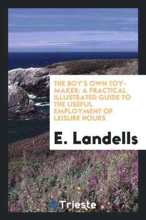 The Boy's Own Toy-Maker: A Practical Illustrated Guide to the Useful ... de E. Landells