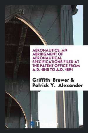 Aëronautics: An Abridgment of Aëronautical Specifications Filed at the ... de Patrick Y. Alexander