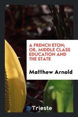 A French Eton; Or, Middle Class Education and the State de Matthew Arnold