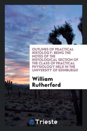 Outlines of Practical Histology: Being the Notes of the Histological Section of the Class of Practical Physiology Held in the University of Edinburgh de William Rutherford