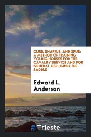 Curb, Snaffle, and Spur: A Method of Training Young Horses for the Cavalry Service and for ... de Edward L. Anderson