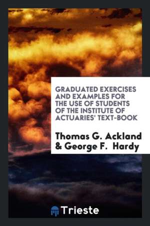 Graduated Exercises and Examples for the Use of Students of the Institute of Actuaries' Text-Book de Thomas G. Ackland