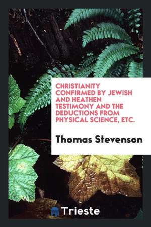 Christianity Confirmed by Jewish and Heathen Testimony and the Deductions from Physical Science, Etc. de Thomas Stevenson