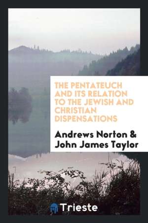 The Pentateuch and Its Relation to the Jewish and Christian Dispensations de Andrews Norton