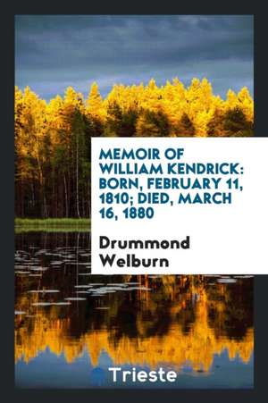 Memoir of William Kendrick: Born, February 11, 1810; Died, March 16, 1880 de Drummond Welburn