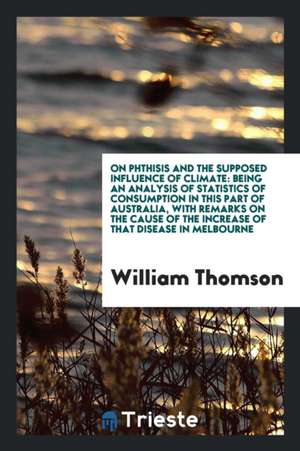 On Phthisis and the Supposed Influence of Climate: Being an Analysis of Statistics of Consumption in This Part of Australia, with Remarks on the Cause de William Thomson