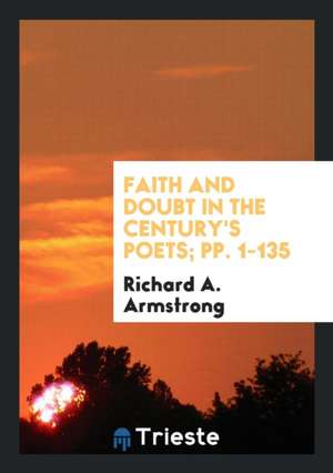 Faith and Doubt in the Century's Poets; Pp. 1-135 de Richard A. Armstrong