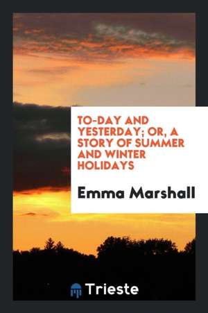 To-Day and Yesterday; Or, a Story of Summer and Winter Holidays de Emma Marshall