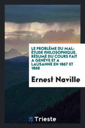 Le Problème Du Mal: Étude Philosophique. Résumé Du Cours Fait a Genève Et a Lausanne En 1867 Et 1868 de Ernest Naville