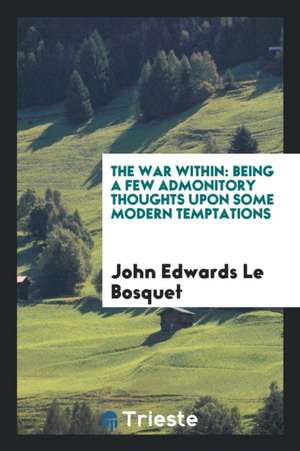 The War Within: Being a Few Admonitory Thoughts Upon Some Modern Temptations de John Edwards Le Bosquet