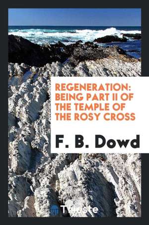 Regeneration: Being Part II of the Temple of the Rosy Cross de F. B. Dowd