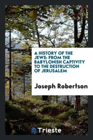 A History of the Jews: From the Babylonish Captivity to the Destruction of Jerusalem de Joseph Robertson