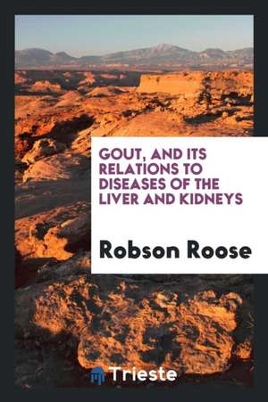 Gout, and Its Relations to Diseases of the Liver and Kidneys de Robson Roose