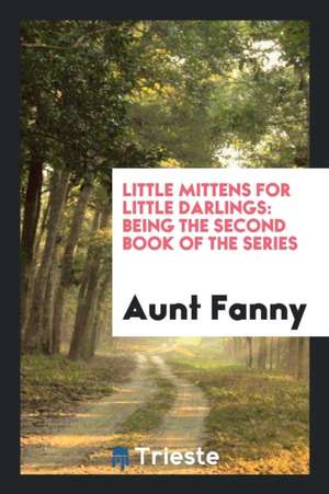 Little Mittens for Little Darlings: Being the Second Book of the Series de Aunt Fanny