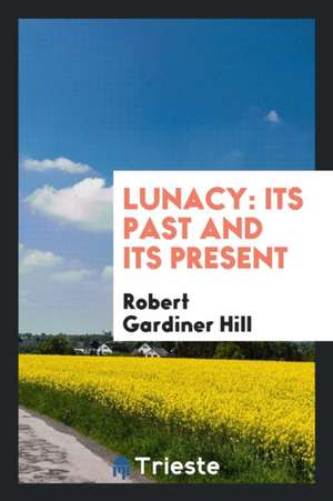 Lunacy: Its Past and Its Present de Robert Gardiner Hill