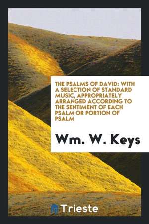 The Psalms of David: With a Selection of Standard Music, Appropriately Arranged According to the ... de Wm W. Keys