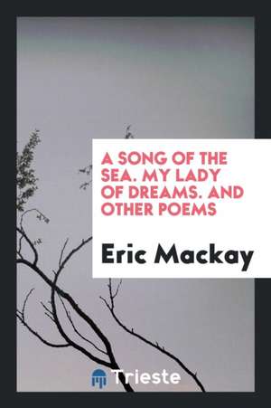 A Song of the Sea. My Lady of Dreams. and Other Poems de Eric Mackay