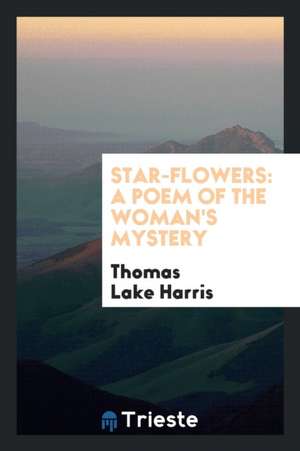 Star-Flowers: A Poem of the Woman's Mystery de Thomas Lake Harris