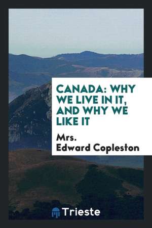 Canada: Why We Live in It, and Why We Like It de Mrs Edward Copleston