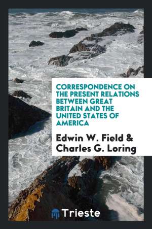 Correspondence on the Present Relations Between Great Britain and the United States of America de Edwin W. Field