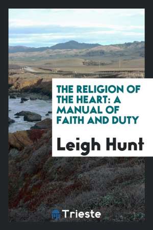 The Religion of the Heart: A Manual of Faith and Duty de Leigh Hunt