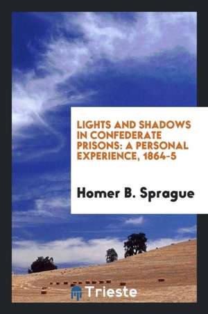 Lights and Shadows in Confederate Prisons: A Personal Experience, 1864-5 de Homer Baxter Sprague