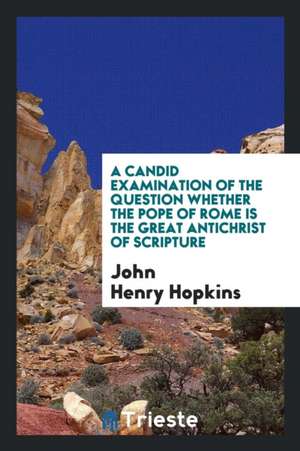 A Candid Examination of the Question Whether the Pope of Rome Is the Great Antichrist of Scripture de John Henry Hopkins