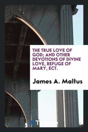 The True Love of God; And Other Devotions of Divine Love, Refuge of Mary, Ect. de James A. Maltus