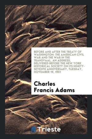 Before and After the Treaty of Washington: The American Civil War and the War in the Transvaal. an Address, Delivered Before the New York Historical S de Charles Francis Adams