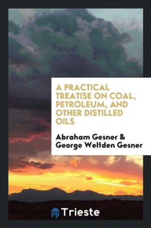 A Practical Treatise on Coal, Petroleum, and Other Distilled Oils de Abraham Gesner