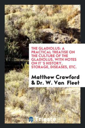 The Gladiolus: A Practical Treatise on the Culture of the Gladiolus, with Notes on It`s History, Storage, Diseases, Etc. de Matthew Crawford