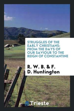 Struggles of the Early Christians: From the Days of Our Saviour to the Reign of Constantine de R. W. B