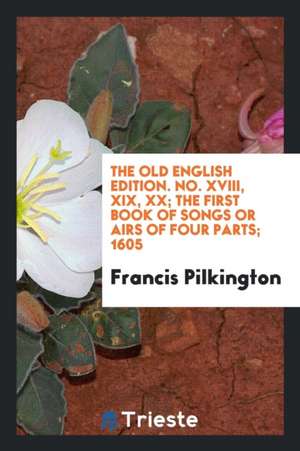 The Old English Edition. No. XVIII, XIX, XX; The First Book of Songs or Airs of Four Parts; 1605 de Francis Pilkington