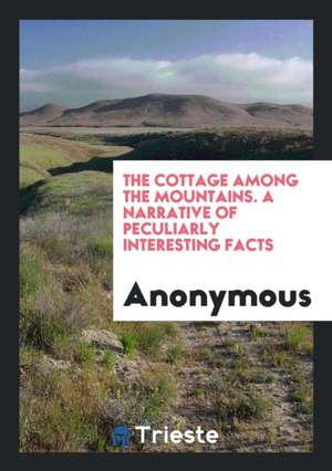 The Cottage Among the Mountains. a Narrative of Peculiarly Interesting Facts de Anonymous