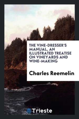 The Vine-Dresser's Manual: An Illustrated Treatise on Vineyards and Wine-Making de Charles Reemelin