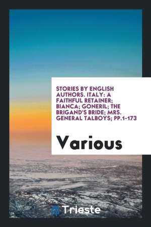 Stories by English Authors. Italy: A Faithful Retainer; Bianca; Goneril; The Brigand's Bride; Mrs. General Talboys; Pp.1-173 de Various