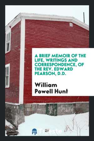 A Brief Memoir of the Life, Writings and Correspondence, of the Rev. Edward Pearson, D.D. de William Powell Hunt