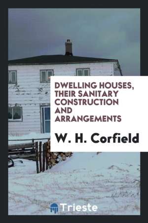 Dwelling Houses, Their Sanitary Construction and Arrangements de W. H. Corfield