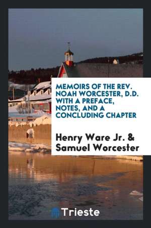 Memoirs of the Rev. Noah Worcester, D.D. with a Preface, Notes, and a Concluding Chapter de Henry Ware