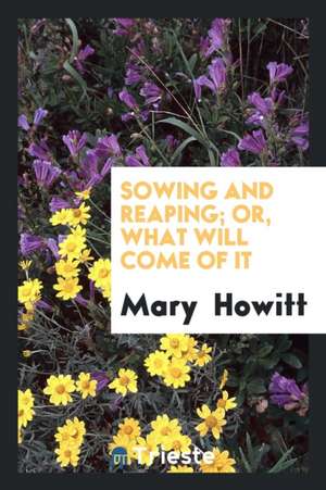 Sowing and Reaping; Or, What Will Come of It de Mary Howitt