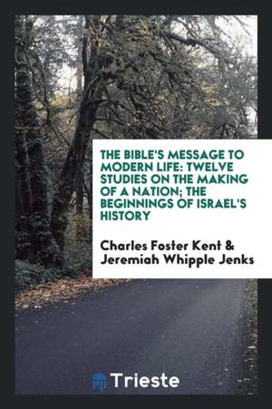 The Bible's Message to Modern Life: Twelve Studies on the Making of a Nation; The Beginnings of Israel's History de Charles Foster Kent