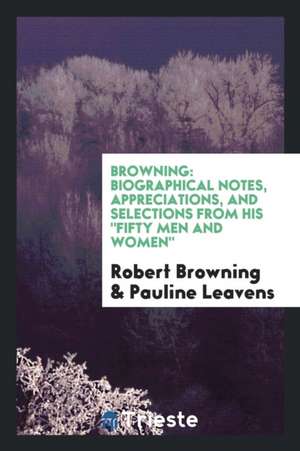 Browning: Biographical Notes, Appreciations, and Selections from His Fifty Men and Women de Robert Browning