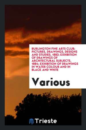 Burlington Fine Arts Club; Pictures, Drawings, Designs and Studies, 1883; Exhibition of Drawings of Architectural Subjects, 1884; Exhibition of Drawin de Various