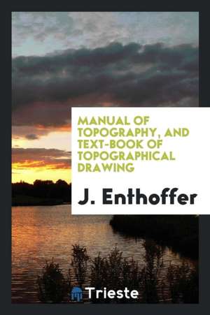 Manual of Topography, and Text-Book of Topographical Drawing: For the Use of ... de J. Enthoffer