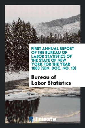 First Annual Report of the Bureau of Labor Statistics of the State of New York for the Year 1883 [sen. Doc. No. 13] de Bureau Of Labor Statistics