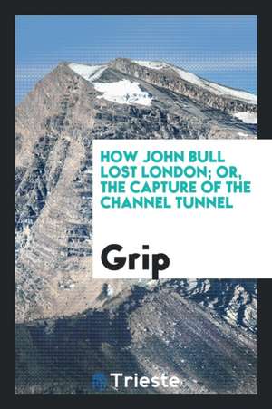 How John Bull Lost London; Or, the Capture of the Channel Tunnel de Grip