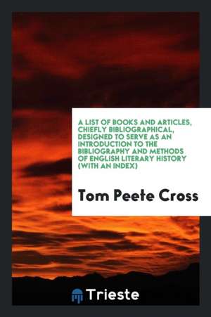 A List of Books and Articles, Chiefly Bibliographical, Designed to Serve as an Introduction to the Bibliography and Methods of English Literary Histor de Tom Peete Cross