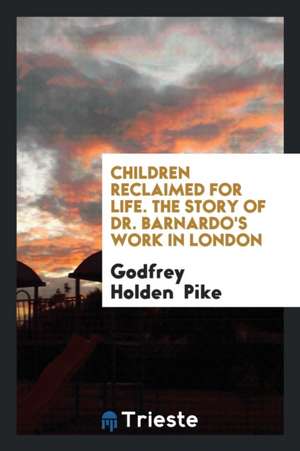 Children Reclaimed for Life, Dr. Barnardo's Work in London, by the Author of 'the Romance of the ... de Godfrey Holden Pike