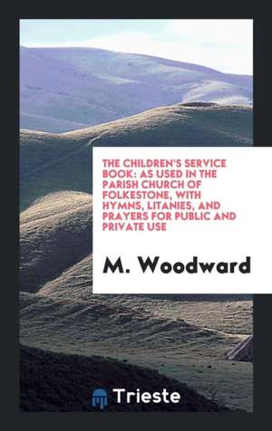 The Children's Service Book: As Used in the Parish Church of Folkestone, with Hymns, Litanies, and Prayers for Public and Private Use de M. Woodward