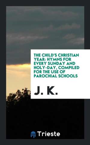 The Child's Christian Year: Hymns for Every Sunday and Holy-Day, Compiled for the Use of ... de J. K